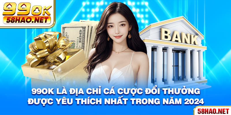 99OK là địa chỉ cá cược đổi thưởng được yêu thích nhất trong năm 2024